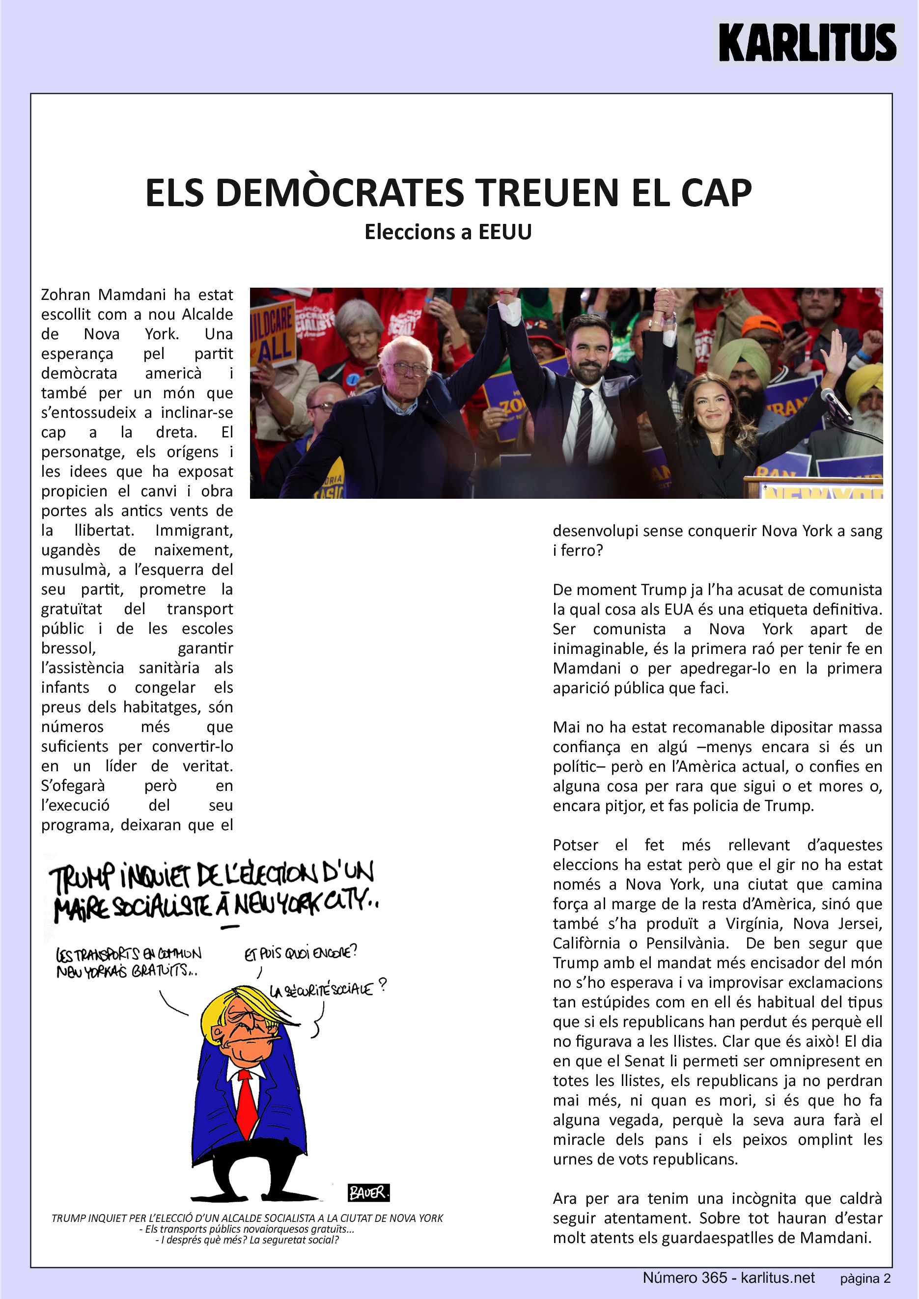 SEGONA PÀGINA


ELS DEMÒCRATES TREUEN EL CAP
Eleccions a EEUU
Zohran Mamdani ha estat escollit com a nou Alcalde de Nova York. Una esperança pel partit demòcrata americà i també per un món que s’entossudeix a inclinar-se cap a la dreta. El personatge, els orígens i les idees que ha exposat propicien el canvi i obra portes als antics vents de la llibertat. Immigrant, ugandès de naixement, musulmà, a l’esquerra del seu partit, prometre la gratuïtat del transport públic i de les escoles bressol, garantir l’assistència sanitària als infants o congelar els preus dels habitatges, són números més que suficients per convertir-lo en un líder de veritat. S’ofegarà però en l’execució del seu programa, deixaran que el desenvolupi sense conquerir Nova York a sang i ferro?

De moment Trump ja l’ha acusat de comunista la qual cosa als EUA és una etiqueta definitiva. Ser comunista a Nova York apart de inimaginable, és la primera raó per tenir fe en Mamdani o per apedregar-lo en la primera aparició pública que faci.

Mai no ha estat recomanable dipositar massa confiança en algú –menys encara si és un polític– però en l’Amèrica actual, o confies en alguna cosa per rara que sigui o et mores o, encara pitjor, et fas policia de Trump.

Potser el fet més rellevant d’aquestes eleccions ha estat però que el gir no ha estat només a Nova York, una ciutat que camina força al marge de la resta d’Amèrica, sinó que també s’ha produït a Virgínia, Nova Jersei, Califòrnia o Pensilvània.  De ben segur que Trump amb el mandat més encisador del món  no s’ho esperava i va improvisar exclamacions tan estúpides com en ell és habitual del tipus que si els republicans han perdut és perquè ell no figurava a les llistes. Clar que és això! El dia en que el Senat li permeti ser omnipresent en totes les llistes, els republicans ja no perdran mai més, ni quan es mori, si és que ho fa alguna vegada, perquè la seva aura farà el miracle dels pans i els peixos omplint les urnes de vots republicans.

Ara per ara tenim una incògnita que caldrà seguir atentament. Sobre tot hauran d’estar molt atents els guardaespatlles de Mamdani.


