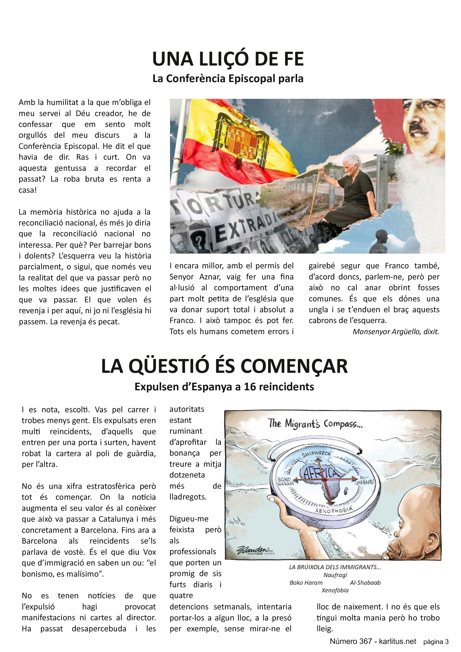 TERCERA PÀGINA


UNA LLIÇÓ DE FE
La Conferència Episcopal parla
Amb la humilitat a la que m’obliga el meu servei al Déu creador, he de confessar que em sento molt orgullós del meu discurs  a la Conferència Episcopal. He dit el que havia de dir. Ras i curt. On va aquesta gentussa a recordar el passat? La roba bruta es renta a casa!

La memòria històrica no ajuda a la reconciliació nacional, és més jo diria que la reconciliació nacional no interessa. Per què? Per barrejar bons i dolents? L’esquerra veu la història parcialment, o sigui, que només veu la realitat del que va passar però no les moltes idees que justificaven el que va passar. El que volen és revenja i per aquí, ni jo ni l’església hi passem. La revenja és pecat. 

I encara millor, amb el permís del Senyor Aznar, vaig fer una fina al·lusió al comportament d’una part molt petita de l’església que va donar suport total i absolut a Franco. I això tampoc és pot fer. Tots els humans cometem errors i gairebé segur que Franco també, d’acord doncs, parlem-ne, però per això no cal anar obrint fosses comunes. És que els dόnes una ungla i se t’enduen el braç aquests cabrons de l’esquerra.
Monsenyor Argüello, dixit.


LA QÜESTIÓ ÉS COMENÇAR
Expulsen d’Espanya a 16 reincidents
I es nota, escolti. Vas pel carrer i trobes menys gent. Els expulsats eren multi reincidents, d’aquells que entren per una porta i surten, havent robat la cartera al poli de guàrdia, per l’altra.

No és una xifra estratosfèrica però tot és començar. On la notícia augmenta el seu valor és al conèixer que això va passar a Catalunya i més concretament a Barcelona. Fins ara a Barcelona als reincidents se’ls parlava de vostè. És el que diu Vox que d’immigració en saben un ou: “el bonismo, es malísimo”. 

No es tenen notícies de que l’expulsió hagi provocat manifestacions ni cartes al director. Ha passat desapercebuda i les autoritats estant ruminant d’aprofitar la bonança per treure a mitja dotzeneta més de lladregots.

Digueu-me feixista però als professionals que porten un promig de sis furts diaris i quatre detencions setmanals, intentaria portar-los a algun lloc, a la presó per exemple, sense mirar-ne el lloc de naixement. I no és que els tingui molta mania però ho trobo lleig.


