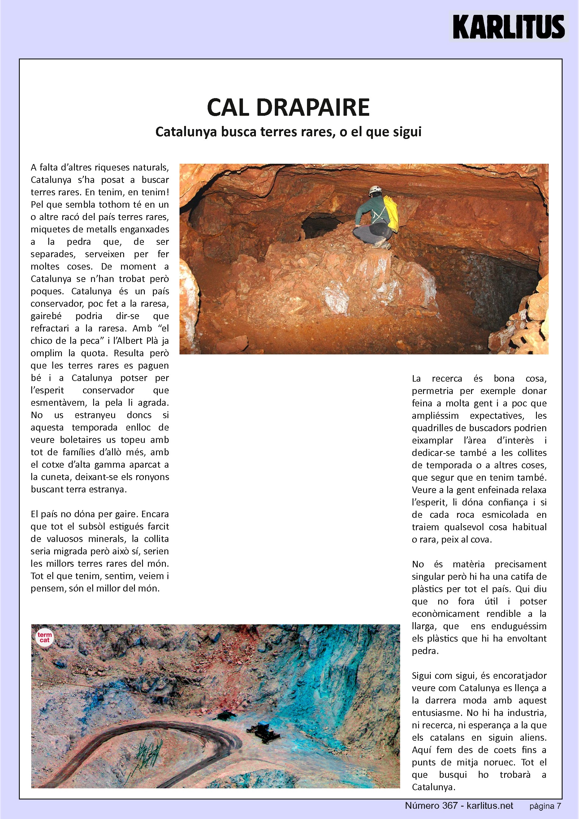 SETENA PÀGINA: EL CAT NEGRE


CAL DRAPAIRE
Catalunya busca terres rares, o el que sigui
A falta d’altres riqueses naturals, Catalunya s’ha posat a buscar terres rares. En tenim, en tenim! Pel que sembla tothom té en un o altre racó del país terres rares, miquetes de metalls enganxades a la pedra que, de ser separades, serveixen per fer moltes coses. De moment a Catalunya se n’han trobat però poques. Catalunya és un país conservador, poc fet a la raresa, gairebé podria dir-se que refractari a la raresa. Amb “el chico de la peca” i l’Albert Plà ja omplim la quota. Resulta però que les terres rares es paguen bé i a Catalunya potser per l’esperit conservador que esmentàvem, la pela li agrada. No us estranyeu doncs si aquesta temporada enlloc de veure boletaires us topeu amb tot de famílies d’allò més, amb el cotxe d’alta gamma aparcat a la cuneta, deixant-se els ronyons buscant terra estranya.

El país no dόna per gaire. Encara que tot el subsòl estigués farcit de valuosos minerals, la collita seria migrada però això sí, serien les millors terres rares del món. Tot el que tenim, sentim, veiem i pensem, són el millor del món.

La recerca és bona cosa, permetria per exemple donar feina a molta gent i a poc que ampliéssim expectatives, les quadrilles de buscadors podrien eixamplar l’àrea d’interès i dedicar-se també a les collites de temporada o a altres coses, que segur que en tenim també. Veure a la gent enfeinada relaxa l’esperit, li dóna confiança i si de cada roca esmicolada en traiem qualsevol cosa habitual o rara, peix al cova.

No és matèria precisament singular però hi ha una catifa de plàstics per tot el país. Qui diu que no fora útil i potser econòmicament rendible a la llarga, que  ens enduguéssim els plàstics que hi ha envoltant pedra.

Sigui com sigui, és encoratjador veure com Catalunya es llença a la darrera moda amb aquest entusiasme. No hi ha industria, ni recerca, ni esperança a la que els catalans en siguin aliens. Aquí fem des de coets fins a punts de mitja noruec. Tot el que busqui ho trobarà a Catalunya.


