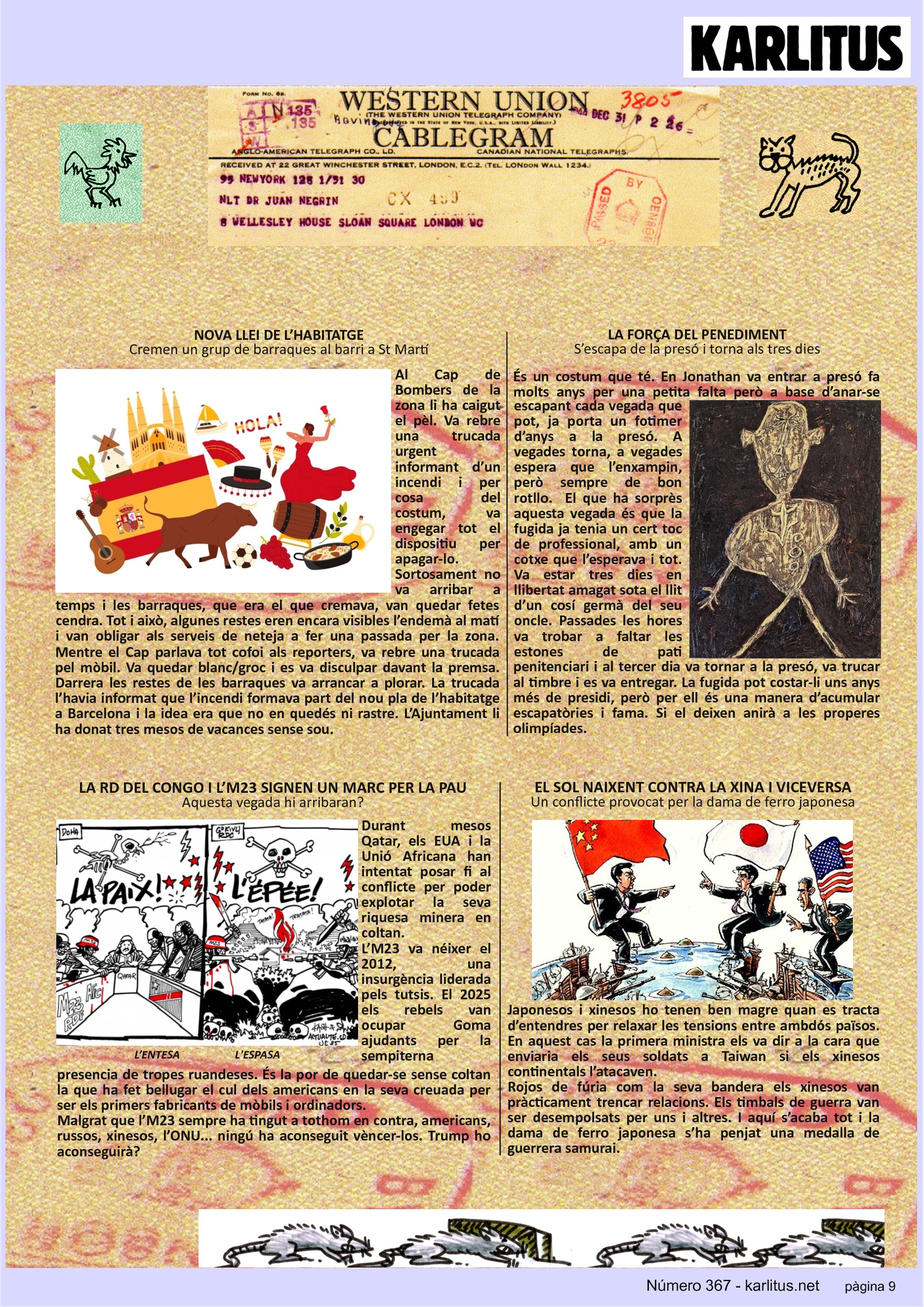 NOVENA PÀGINA: EL CAT NEGRE


NOVA LLEI DE L’HABITATGE
Cremen un grup de barraques al barri a St Martí
Al Cap de Bombers de la zona li ha caigut el pèl. Va rebre una trucada urgent informant d’un incendi i per cosa del costum, va engegar tot el dispositiu per apagar-lo. Sortosament no va arribar a temps i les barraques, que era el que cremava, van quedar fetes cendra. Tot i això, algunes restes eren encara visibles l’endemà al matí i van obligar als serveis de neteja a fer una passada per la zona. Mentre el Cap parlava tot cofoi als reporters, va rebre una trucada pel mòbil. Va quedar blanc/groc i es va disculpar davant la premsa. Darrera les restes de les barraques va arrancar a plorar. La trucada l’havia informat que l’incendi formava part del nou pla de l’habitatge a Barcelona i la idea era que no en quedés ni rastre. L’Ajuntament li ha donat tres mesos de vacances sense sou.  

LA FORÇA DEL PENEDIMENT
S’escapa de la presó i torna als tres dies
És un costum que té. En Jonathan va entrar a presó fa molts anys per una petita falta però a base d’anar-se escapant cada vegada que pot, ja porta un fotimer d’anys a la presó. A vegades torna, a vegades espera que l’enxampin, però sempre de bon rotllo.  El que ha sorprès aquesta vegada és que la fugida ja tenia un cert toc de professional, amb un cotxe que l’esperava i tot. Va estar tres dies en llibertat amagat sota el llit d’un cosí germà del seu oncle. Passades les hores va trobar a faltar les estones de pati penitenciari i al tercer dia va tornar a la presó, va trucar al timbre i es va entregar. La fugida pot costar-li uns anys més de presidi, però per ell és una manera d’acumular escapatòries i fama. Si el deixen anirà a les properes olimpíades.

LA RD DEL CONGO I L’M23 SIGNEN UN MARC PER LA PAU
Aquesta vegada hi arribaran?
Durant mesos Qatar, els EUA i la Unió Africana han intentat posar fi al conflicte per poder explotar la seva riquesa minera en coltan. 
L’M23 va néixer el 2012, una insurgència liderada pels tutsis. El 2025 els rebels van ocupar Goma ajudants per la sempiterna presencia de tropes ruandeses. És la por de quedar-se sense coltan la que ha fet bellugar el cul dels americans en la seva creuada per ser els primers fabricants de mòbils i ordinadors.
Malgrat que l’M23 sempre ha tingut a tothom en contra, americans, russos, xinesos, l’ONU... ningú ha aconseguit vèncer-los. Trump ho aconseguirà?

EL SOL NAIXENT CONTRA LA XINA I VICEVERSA
Un conflicte provocat per la dama de ferro japonesa
Japonesos i xinesos ho tenen ben magre quan es tracta d’entendres per relaxar les tensions entre ambdós països. En aquest cas la primera ministra els va dir a la cara que enviaria els seus soldats a Taiwan si els xinesos continentals l’atacaven.
Rojos de fúria com la seva bandera els xinesos van pràcticament trencar relacions. Els timbals de guerra van ser desempolsats per uns i altres. I aquí s’acaba tot i la dama de ferro japonesa s’ha penjat una medalla de guerrera samurai.


