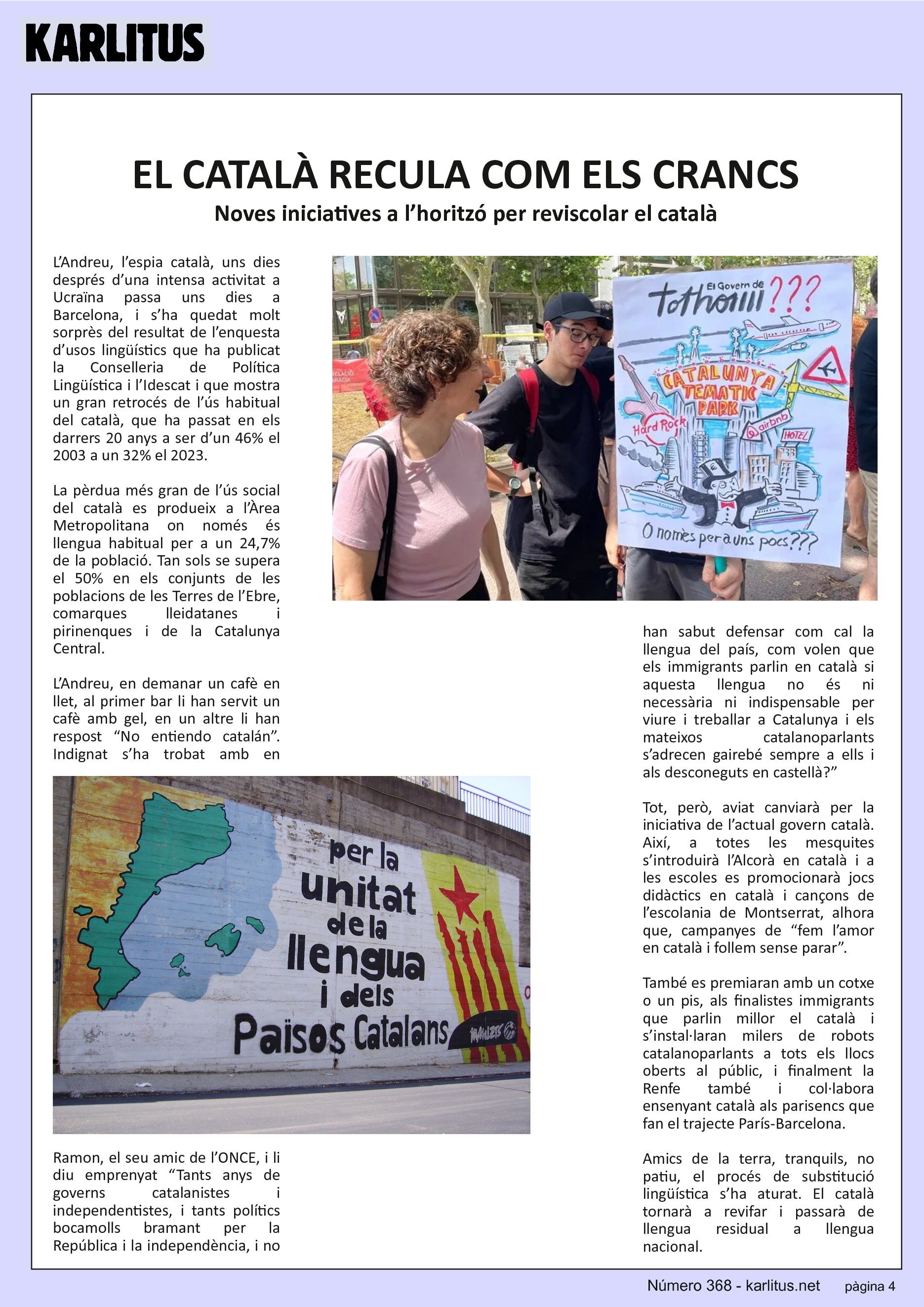 QUARTA PÀGINA


EL CATALÀ RECULA COM ELS CRANCS
Noves iniciatives a l’horitzó per reviscolar el català
L’Andreu, l’espia català, uns dies després d’una intensa activitat a Ucraïna passa uns dies a Barcelona, i s’ha quedat molt sorprès del resultat de l’enquesta d’usos lingüístics que ha publicat la Conselleria de Política Lingüística i l’Idescat i que mostra un gran retrocés de l’ús habitual del català, que ha passat en els darrers 20 anys a ser d’un 46% el 2003 a un 32% el 2023.

La pèrdua més gran de l’ús social del català es produeix a l’Àrea Metropolitana on només és llengua habitual per a un 24,7% de la població. Tan sols se supera el 50% en els conjunts de les poblacions de les Terres de l’Ebre, comarques lleidatanes i pirinenques i de la Catalunya Central.

L’Andreu, en demanar un cafè en llet, al primer bar li han servit un cafè amb gel, en un altre li han respost “No entiendo catalán”. Indignat s’ha trobat amb en Ramon, el seu amic de l’ONCE, i li diu emprenyat “Tants anys de governs catalanistes i independentistes, i tants polítics bocamolls bramant per la República i la independència, i no han sabut defensar com cal la llengua del país, com volen que els immigrants parlin en català si aquesta llengua no és ni necessària ni indispensable per viure i treballar a Catalunya i els mateixos catalanoparlants s’adrecen gairebé sempre a ells i als desconeguts en castellà?”

Tot, però, aviat canviarà per la iniciativa de l’actual govern català. Així, a totes les mesquites s’introduirà l’Alcorà en català i a les escoles es promocionarà jocs didàctics en català i cançons de l’escolania de Montserrat, alhora que, campanyes de “fem l’amor en català i follem sense parar”. 

També es premiaran amb un cotxe o un pis, als finalistes immigrants que parlin millor el català i s’instal·laran milers de robots catalanoparlants a tots els llocs oberts al públic, i finalment la Renfe també i col·labora ensenyant català als parisencs que fan el trajecte París-Barcelona.

Amics de la terra, tranquils, no patiu, el procés de substitució lingüística s’ha aturat. El català tornarà a revifar i passarà de llengua residual a llengua nacional.



