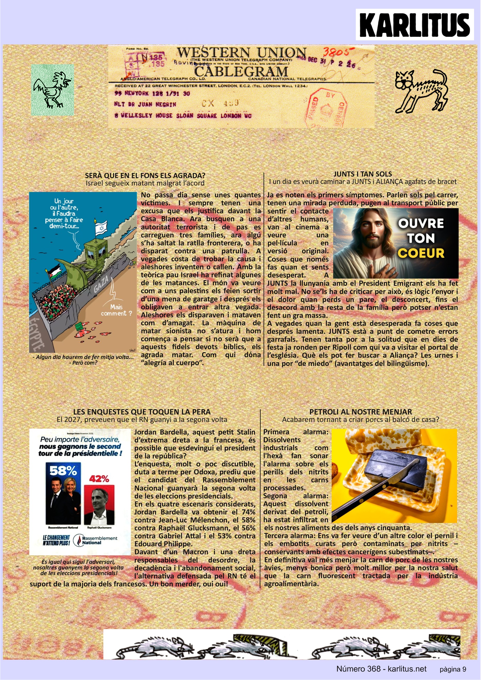 NOVENA PÀGINA


SERÀ QUE EN EL FONS ELS AGRADA?
Israel segueix matant malgrat l’acord
No passa dia sense unes quantes víctimes. I sempre tenen una excusa que els justifica davant la Casa Blanca. Ara busquen a una autoritat terrorista i de pas es carreguen tres famílies, ara algú s’ha saltat la ratlla fronterera, o ha disparat contra una patrulla. A vegades costa de trobar la causa i aleshores inventen o callen. Amb la teòrica pau Israel ha refinat algunes de les matances. El món va veure com a uns palestins els feien sortir d’una mena de garatge i després els obligaven a entrar altra vegada. Aleshores els disparaven i mataven com d’amagat. La màquina de matar sionista no s’atura i hom comença a pensar si no serà que a aquests fidels devots bíblics, els agrada matar. Com qui dόna “alegría al cuerpo”.

JUNTS I TAN SOLS
I un dia es veurà caminar a JUNTS i ALIANÇA agafats de bracet
Ja es noten els primers símptomes. Parlen sols pel carrer, tenen una mirada perduda, pugen al transport públic per sentir el contacte d’altres humans, van al cinema a veure una pel·lícula en versió original. Coses que només fas quan et sents desesperat. A JUNTS la llunyania amb el President Emigrant els ha fet molt mal. No se’ls ha de criticar per això, és lògic l’enyor i el dolor quan perds un pare, el desconcert, fins el desacord amb la resta de la família però potser n’estan fent un gra massa. 
A vegades quan la gent està desesperada fa coses que després lamenta. JUNTS està a punt de cometre errors garrafals. Tenen tanta por a la solitud que en dies de festa ja ronden per Ripoll com qui va a visitar el portal de l’església. Què els pot fer buscar a Aliança? Les urnes i una por “de miedo” (avantatges del bilingüisme).

LES ENQUESTES QUE TOQUEN LA PERA
El 2027, preveuen que el RN guanyi a la segona volta
Jordan Bardella, aquest petit Stalin d’extrema dreta a la francesa, és possible que esdevingui el president de la república? 
L’enquesta, molt o poc discutible, duta a terme per Odoxa, prediu que el candidat del Rassemblement Nacional guanyarà la segona volta de les eleccions presidencials.
En els quatre escenaris considerats, Jordan Bardella va obtenir el 74% contra Jean-Luc Mélenchon, el 58% contra Raphaël Glucksmann, el 56% contra Gabriel Attal i el 53% contra Edouard Philippe. 
Davant d’un Macron i una dreta responsables del desordre, la decadència i l'abandonament social, l'alternativa defensada pel RN té el suport de la majoria dels francesos. Un bon merder, oui oui!

PETROLI AL NOSTRE MENJAR
Acabarem tornant a criar porcs al balcó de casa? 
Primera alarma: Dissolvents industrials com l'hexà fan sonar l'alarma sobre els perills dels nitrits en les carns processades. 
Segona alarma: Aquest dissolvent derivat del petroli, ha estat infiltrat en els nostres aliments des dels anys cinquanta.
Tercera alarma: Ens va fer veure d’un altre color el pernil i els embotits curats però contaminats per nitrits –conservants amb efectes cancerígens subestimats–. 
En definitiva val més menjar la carn de porc de les nostres àvies, menys bonica però molt millor per la nostra salut que la carn fluorescent tractada per la indústria agroalimentària.


